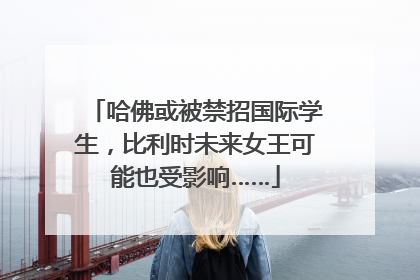 哈佛或被禁招国际学生，比利时未来女王可能也受影响……