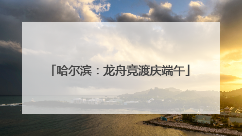 哈尔滨：龙舟竞渡庆端午