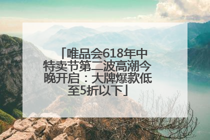 唯品会618年中特卖节第二波高潮今晚开启：大牌爆款低至5折以下