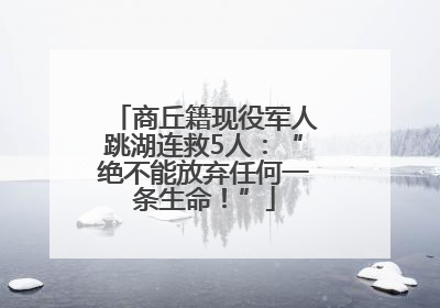 商丘籍现役军人跳湖连救5人：“绝不能放弃任何一条生命！”