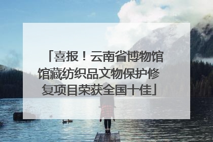 喜报！云南省博物馆馆藏纺织品文物保护修复项目荣获全国十佳
