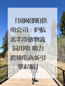 国网邵阳供电公司：护航北丰冷链物流园用电 助力跨境电商新引擎起航