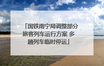 国铁南宁局调整部分旅客列车运行方案 多趟列车临时停运