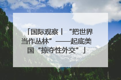 国际观察丨“把世界当作丛林”——起底美国“掠夺性外交”