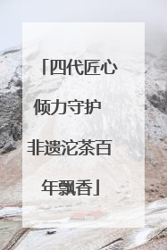 四代匠心倾力守护 非遗沱茶百年飘香