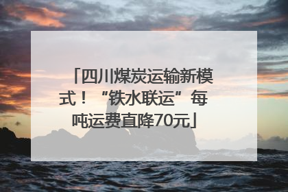 四川煤炭运输新模式！“铁水联运”每吨运费直降70元
