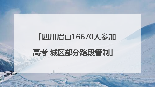 四川眉山16670人参加高考 城区部分路段管制