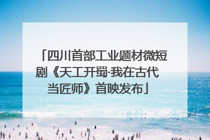 四川首部工业题材微短剧《天工开蜀·我在古代当匠师》首映发布