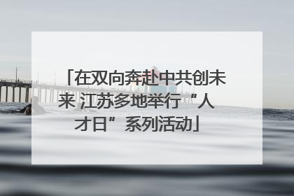 在双向奔赴中共创未来 江苏多地举行“人才日”系列活动