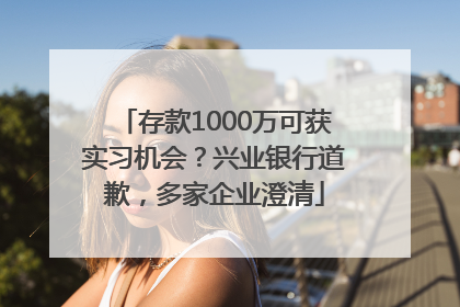 存款1000万可获实习机会？兴业银行道歉，多家企业澄清