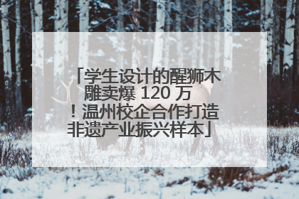 学生设计的醒狮木雕卖爆 120 万！温州校企合作打造非遗产业振兴样本