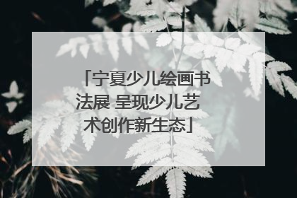 宁夏少儿绘画书法展 呈现少儿艺术创作新生态