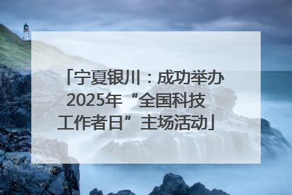 宁夏银川：成功举办2025年“全国科技工作者日”主场活动