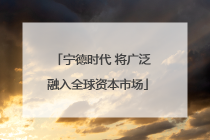 宁德时代 将广泛融入全球资本市场
