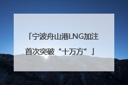 宁波舟山港LNG加注首次突破“十万方”