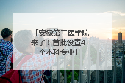 安徽第二医学院来了！首批设置4个本科专业