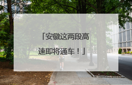 安徽这两段高速即将通车！