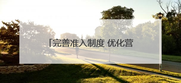 完善准入制度 优化营商环境（产经观察）