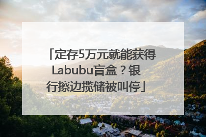 定存5万元就能获得Labubu盲盒？银行擦边揽储被叫停