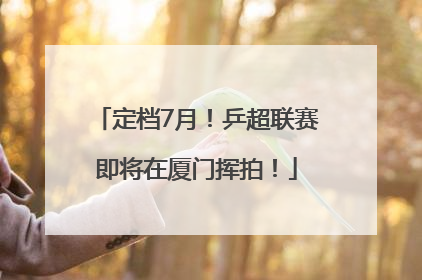 定档7月！乒超联赛即将在厦门挥拍！
