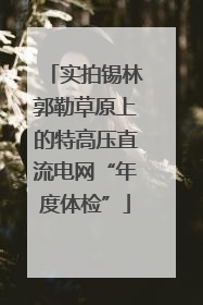 实拍锡林郭勒草原上的特高压直流电网“年度体检”