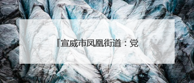 宣威市凤凰街道：党建助推建设美丽乡村