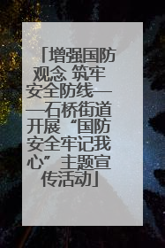 增强国防观念 筑牢安全防线——石桥街道开展“国防安全牢记我心”主题宣传活动