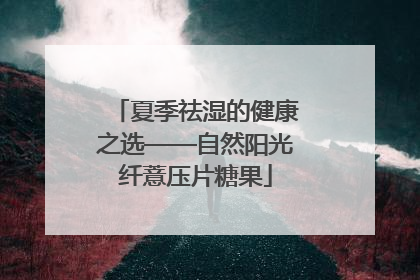 夏季祛湿的健康之选——自然阳光纤薏压片糖果