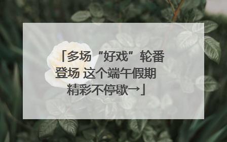 多场“好戏”轮番登场 这个端午假期精彩不停歇→