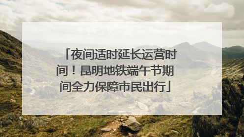 夜间适时延长运营时间！昆明地铁端午节期间全力保障市民出行