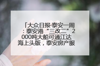 大众日报·泰安一周：泰安港“三改二”2000吨大船可通江达海上头版，泰安房产服务改革经验全省推广