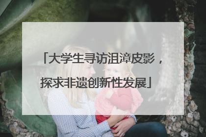 大学生寻访沮漳皮影，探求非遗创新性发展