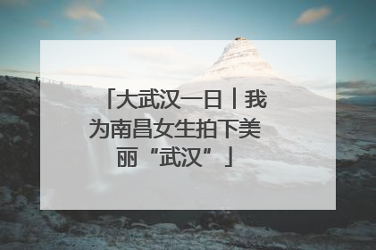 大武汉一日︱我为南昌女生拍下美丽“武汉”