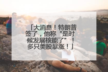 大消息！特朗普签了，他称“是时候发展核能了”！多只美股暴涨！