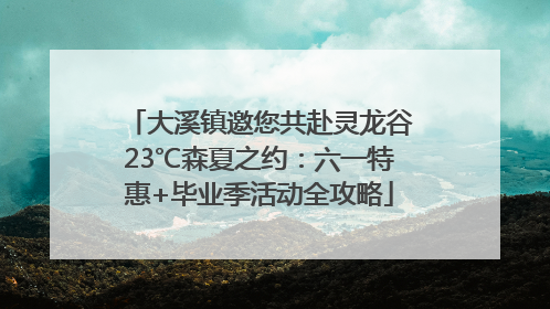 大溪镇邀您共赴灵龙谷23℃森夏之约：六一特惠+毕业季活动全攻略