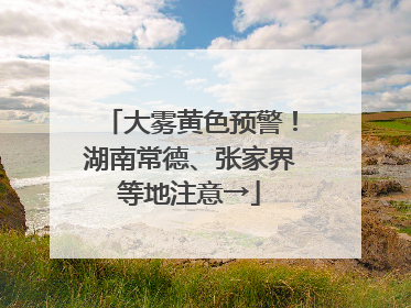 大雾黄色预警！湖南常德、张家界等地注意→