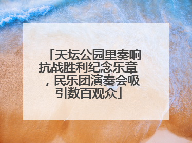 天坛公园里奏响抗战胜利纪念乐章，民乐团演奏会吸引数百观众