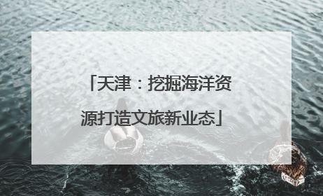天津：挖掘海洋资源打造文旅新业态
