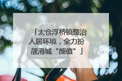 太仓浮桥镇整治人居环境，全力扮靓港城“颜值”