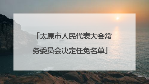 太原市人民代表大会常务委员会决定任免名单