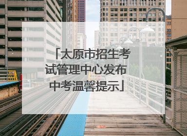 太原市招生考试管理中心发布中考温馨提示