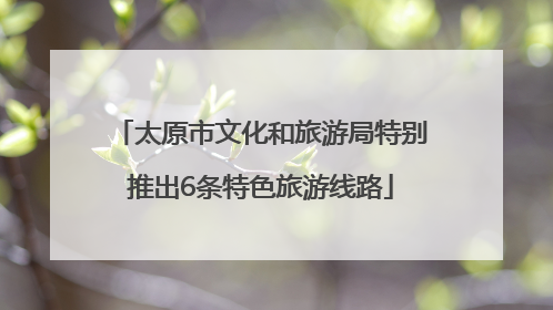 太原市文化和旅游局特别推出6条特色旅游线路