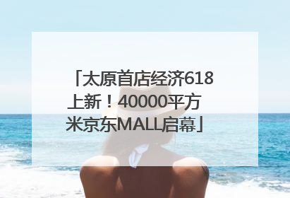 太原首店经济618上新！40000平方米京东MALL启幕