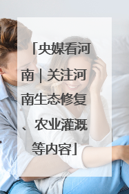 央媒看河南｜关注河南生态修复、农业灌溉等内容