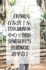 好网民·在东营｜东营区融媒体中心：创新突破显担当 直播赋能谱华章