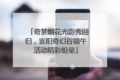 奇梦烟花光影秀回归，襄阳奇幻谷端午活动精彩纷呈