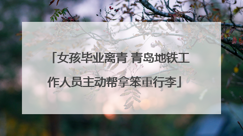 女孩毕业离青 青岛地铁工作人员主动帮拿笨重行李