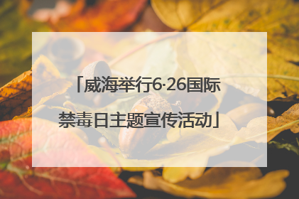 威海举行6·26国际禁毒日主题宣传活动