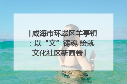 威海市环翠区羊亭镇：以“文”铸魂 绘就文化社区新画卷