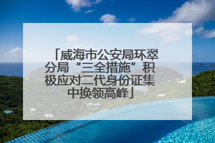 威海市公安局环翠分局“三全措施”积极应对二代身份证集中换领高峰
